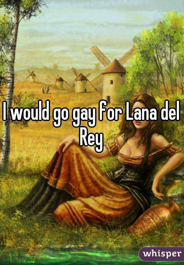 I would go gay for Lana del Rey 