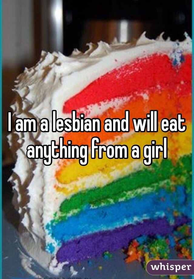 I am a lesbian and will eat anything from a girl