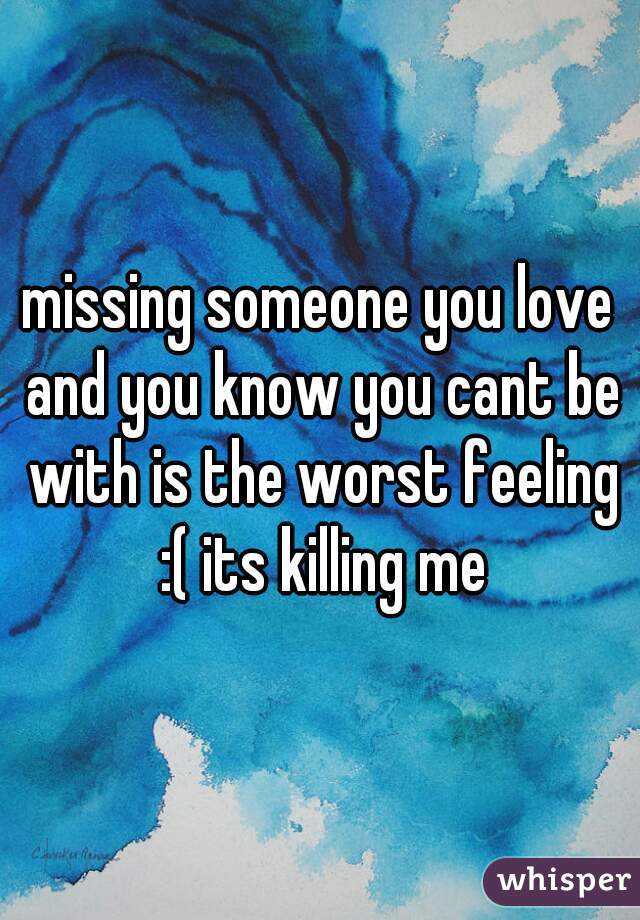missing someone you love and you know you cant be with is the worst feeling :( its killing me