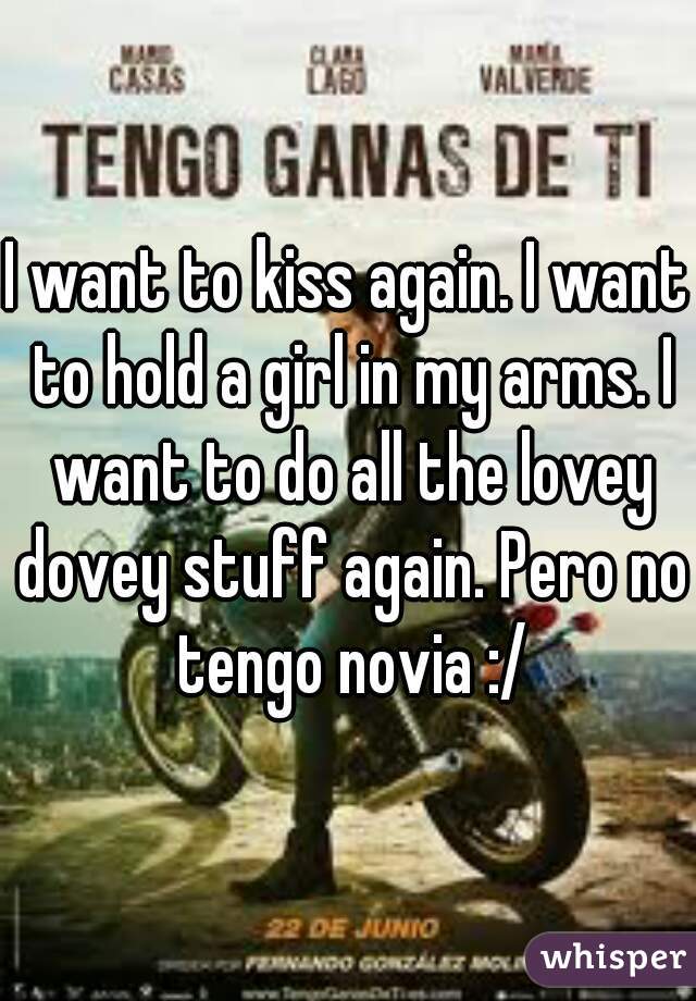 I want to kiss again. I want to hold a girl in my arms. I want to do all the lovey dovey stuff again. Pero no tengo novia :/