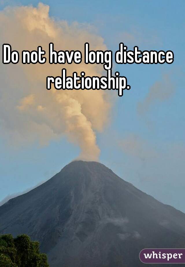 Do not have long distance relationship. 