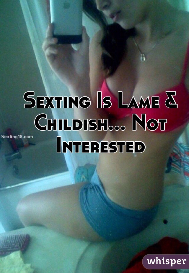 Sexting Is Lame & Childish... Not Interested