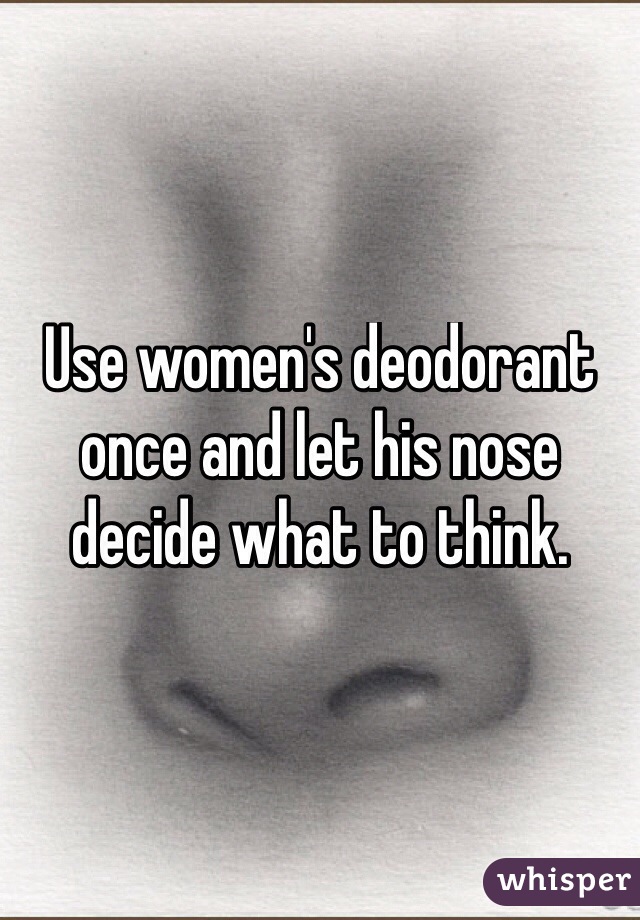 Use women's deodorant once and let his nose decide what to think. 
