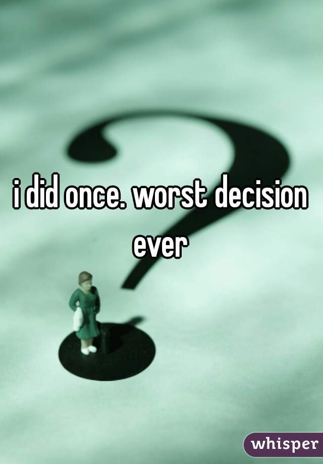 i did once. worst decision ever 
