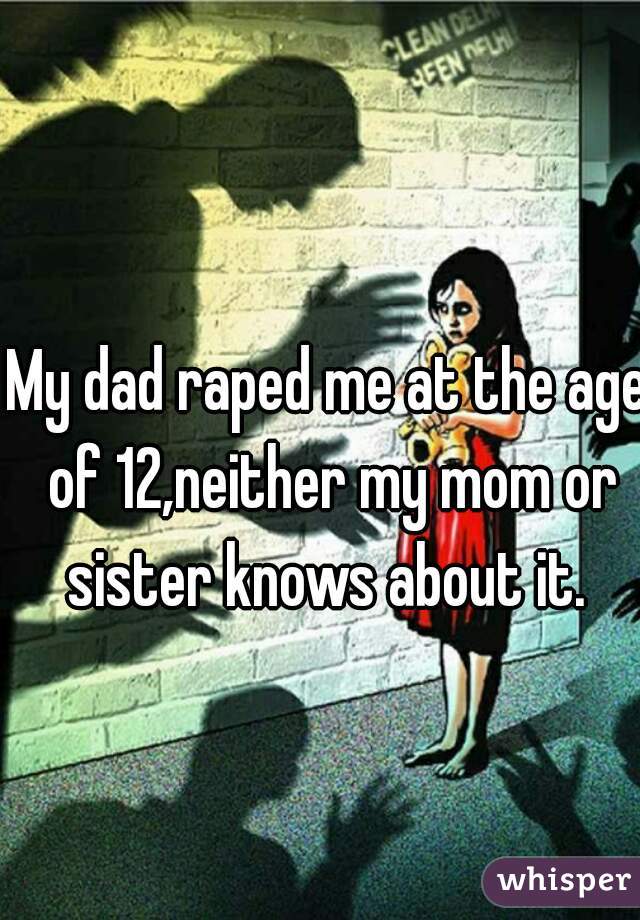 My dad raped me at the age of 12,neither my mom or sister knows about it. 