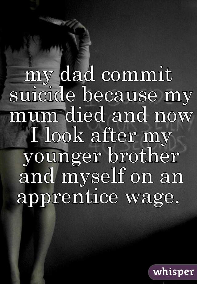 my dad commit suicide because my mum died and now I look after my younger brother and myself on an apprentice wage. 