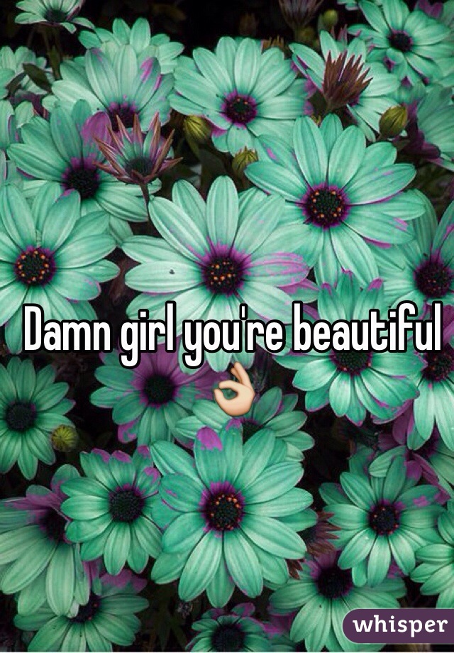 Damn girl you're beautiful 👌