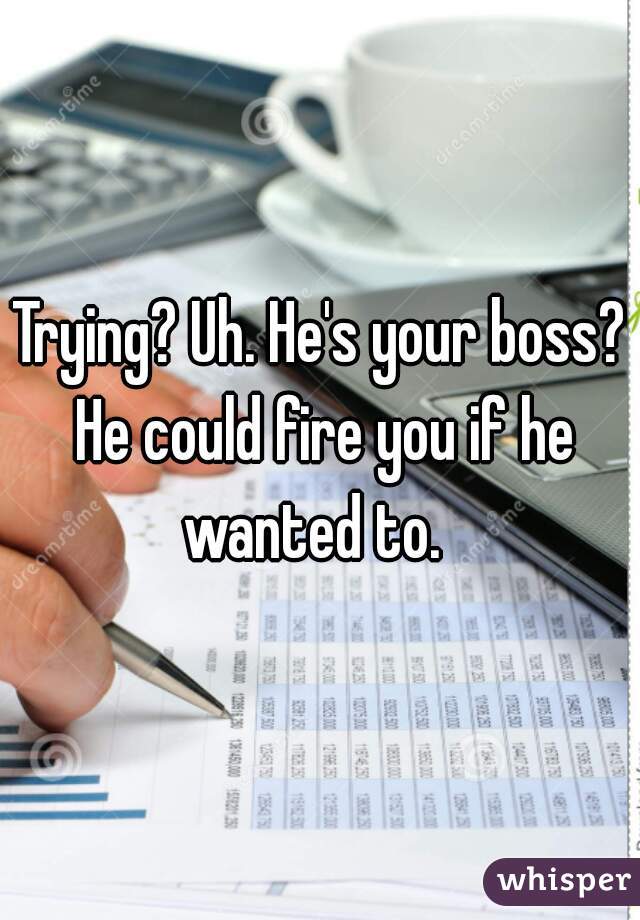 Trying? Uh. He's your boss? He could fire you if he wanted to.  