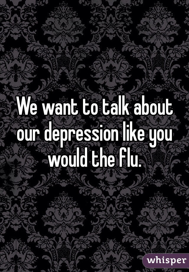 We want to talk about our depression like you would the flu.