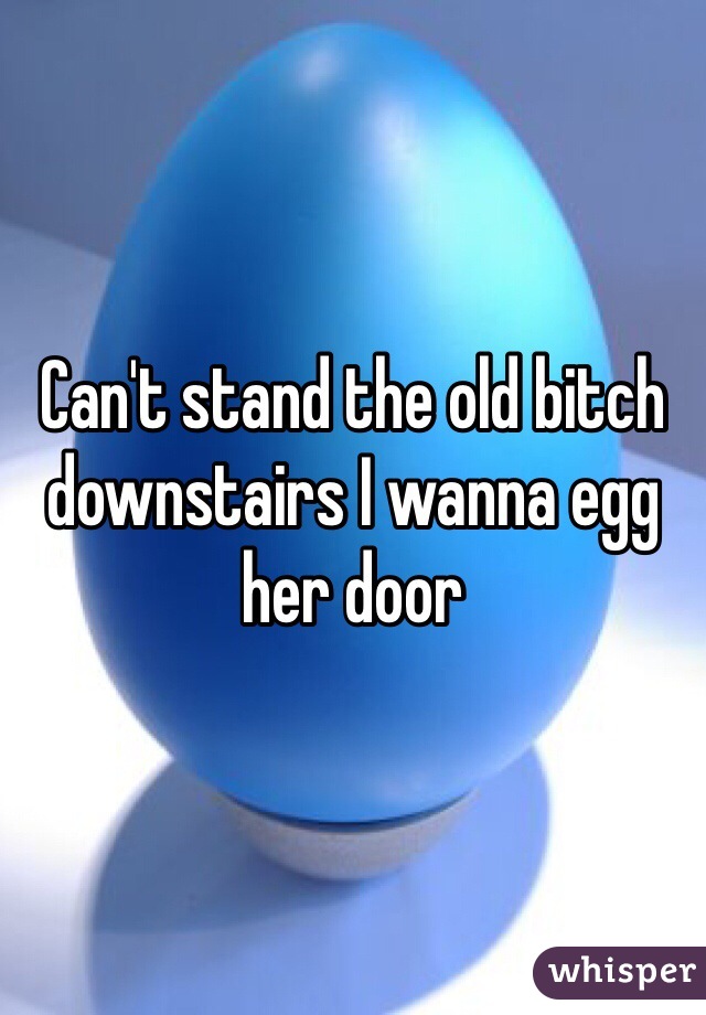 Can't stand the old bitch downstairs I wanna egg her door 