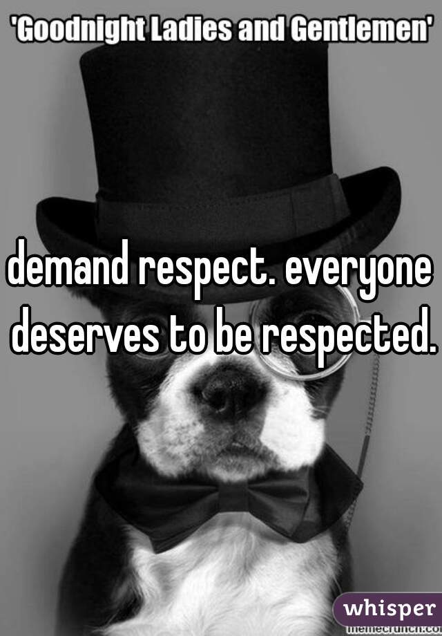 demand respect. everyone deserves to be respected.