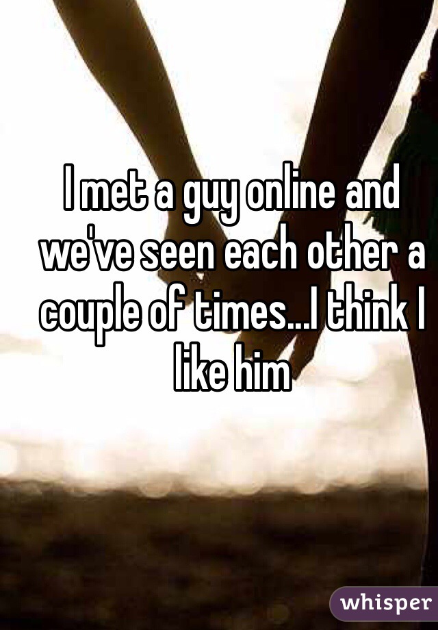 I met a guy online and we've seen each other a couple of times...I think I like him