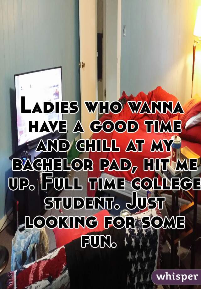 Ladies who wanna have a good time and chill at my bachelor pad, hit me up. Full time college student. Just looking for some fun.  