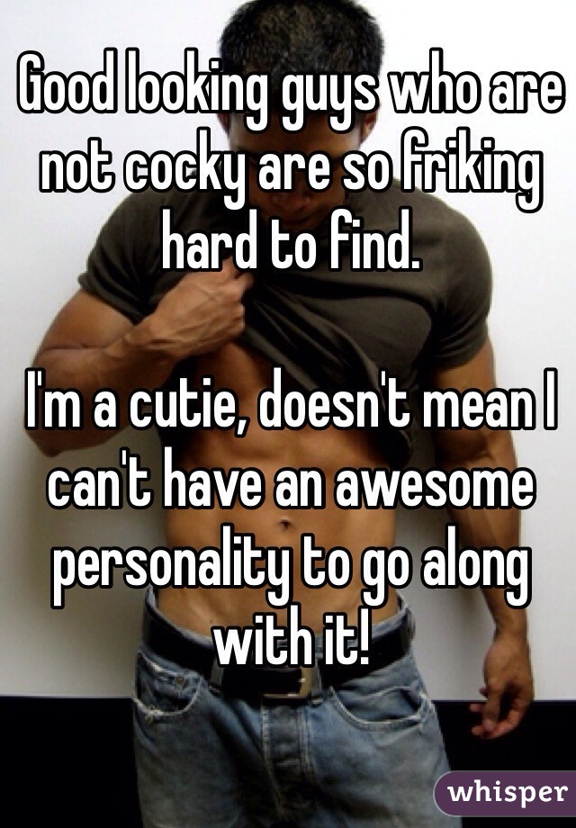 Good looking guys who are not cocky are so friking hard to find. 

I'm a cutie, doesn't mean I can't have an awesome personality to go along with it!