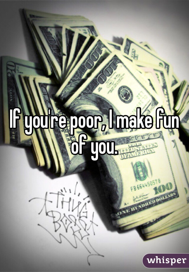 If you're poor, I make fun of you.
