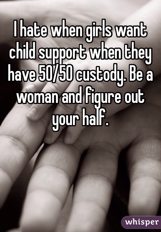 I hate when girls want child support when they have 50/50 custody. Be a woman and figure out your half. 