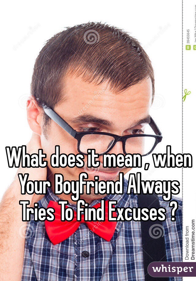 What does it mean , when Your Boyfriend Always Tries To find Excuses ? 