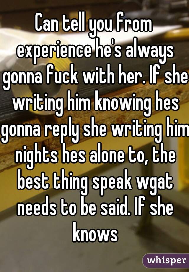 Can tell you from experience he's always gonna fuck with her. If she writing him knowing hes gonna reply she writing him nights hes alone to, the best thing speak wgat needs to be said. If she knows