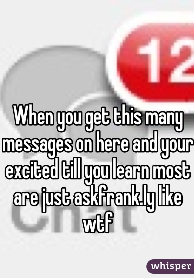 When you get this many messages on here and your excited till you learn most are just askfrank.ly like wtf