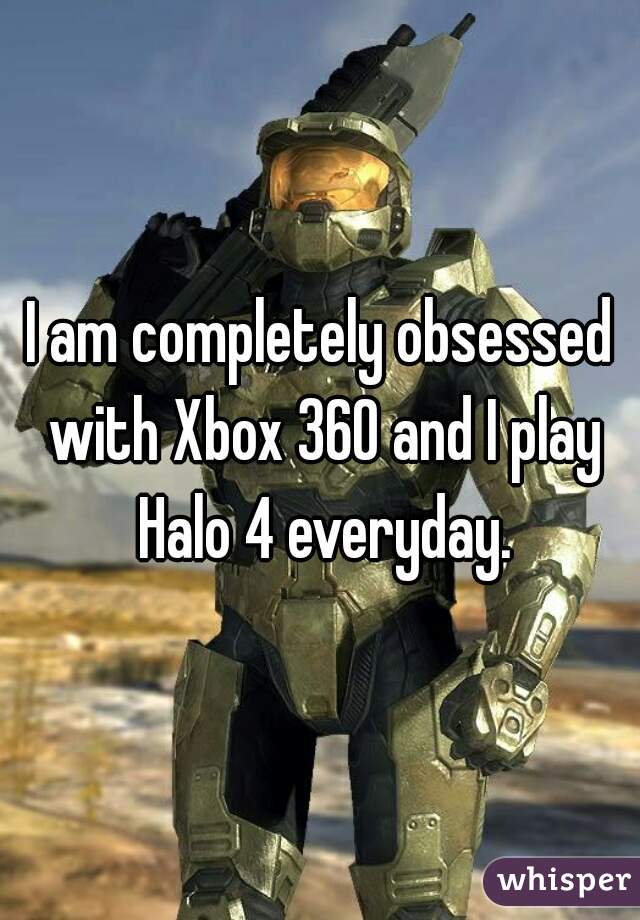 I am completely obsessed with Xbox 360 and I play Halo 4 everyday.