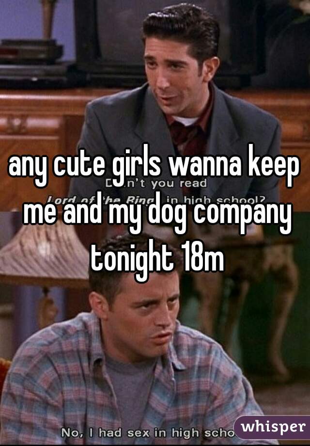any cute girls wanna keep me and my dog company tonight 18m
