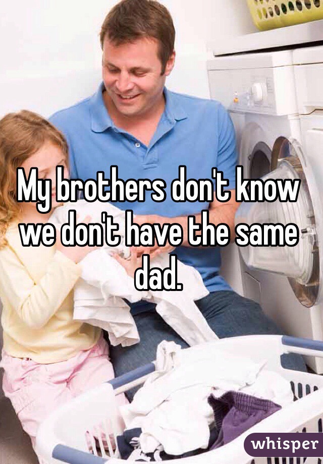 My brothers don't know we don't have the same dad. 