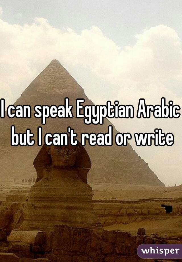 I can speak Egyptian Arabic but I can't read or write