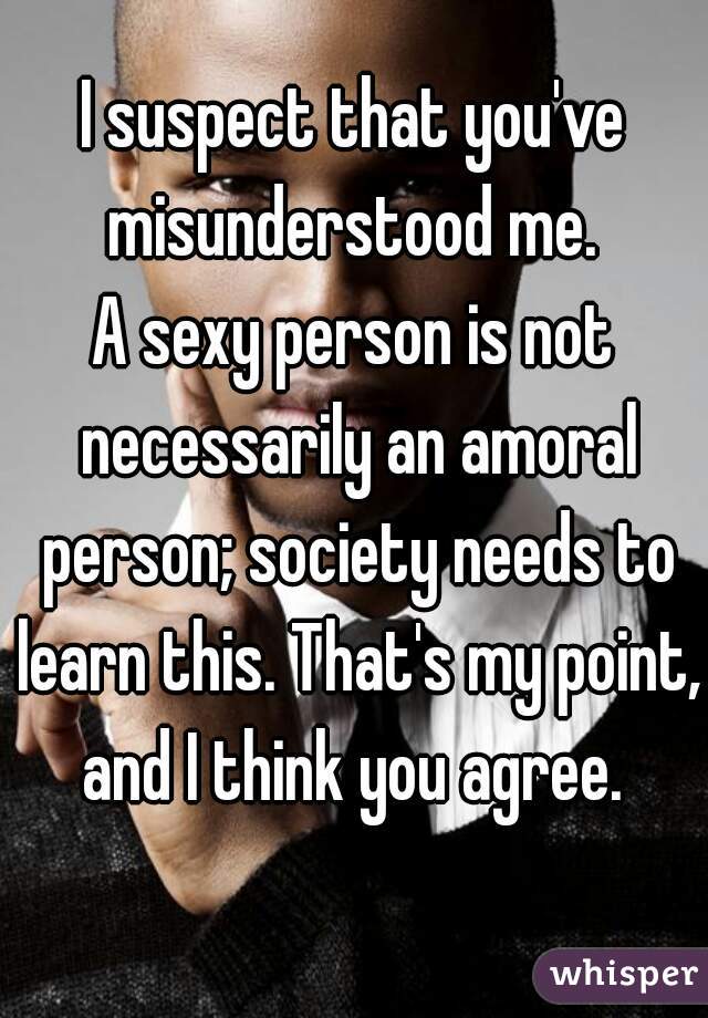 I suspect that you've misunderstood me. 
A sexy person is not necessarily an amoral person; society needs to learn this. That's my point, and I think you agree. 