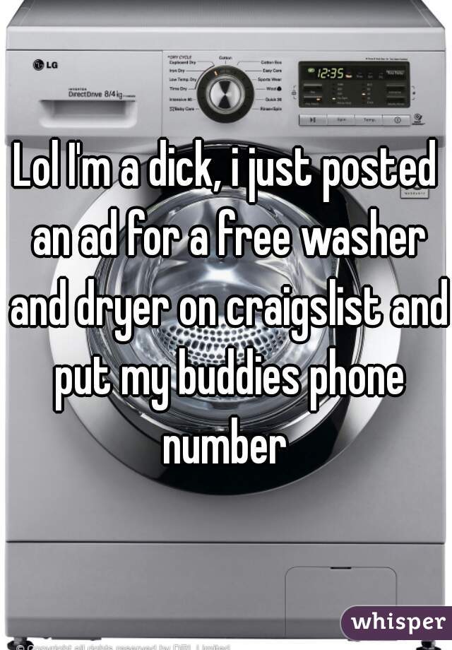 Lol I'm a dick, i just posted an ad for a free washer and dryer on craigslist and put my buddies phone number 