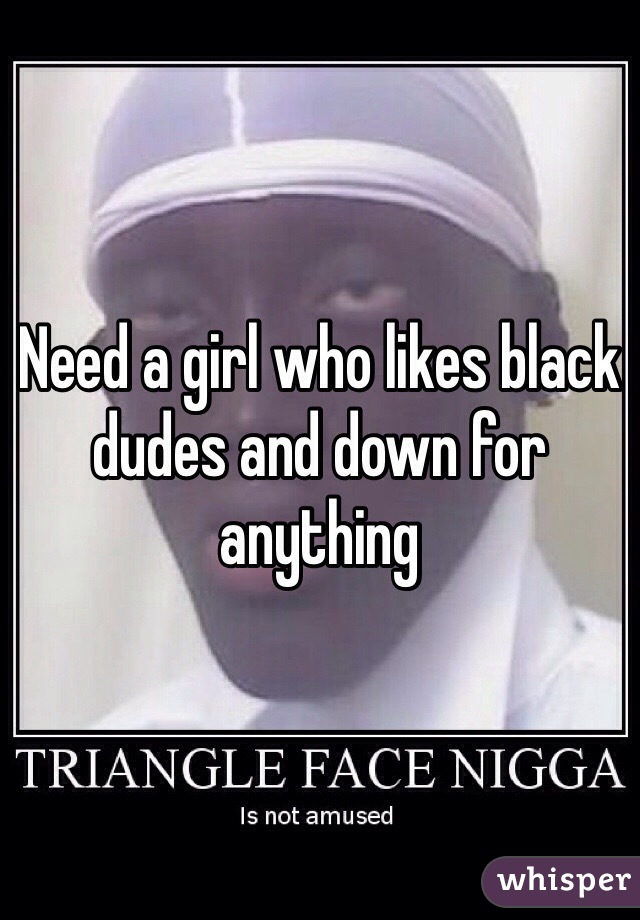 Need a girl who likes black dudes and down for anything 
