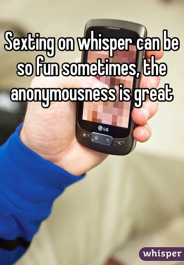 Sexting on whisper can be so fun sometimes, the anonymousness is great