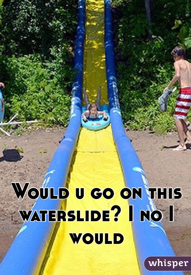Would u go on this waterslide? I no I would