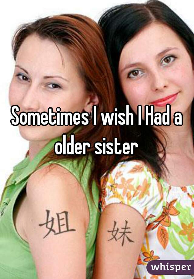 Sometimes I wish I Had a older sister 
