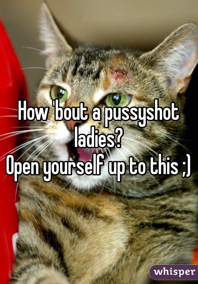 How 'bout a pussyshot ladies? 
Open yourself up to this ;)