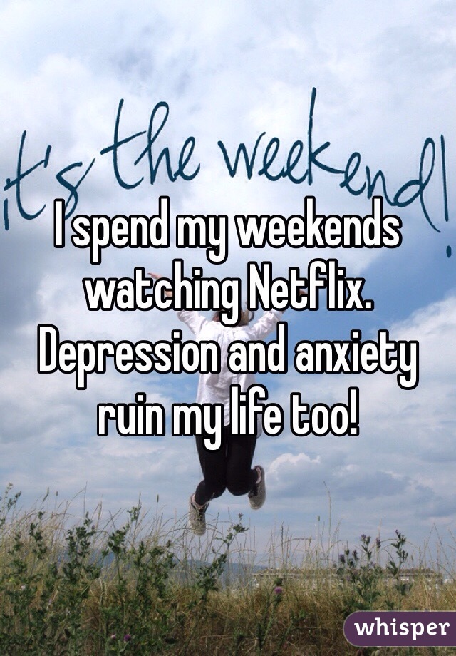 I spend my weekends watching Netflix. Depression and anxiety ruin my life too! 