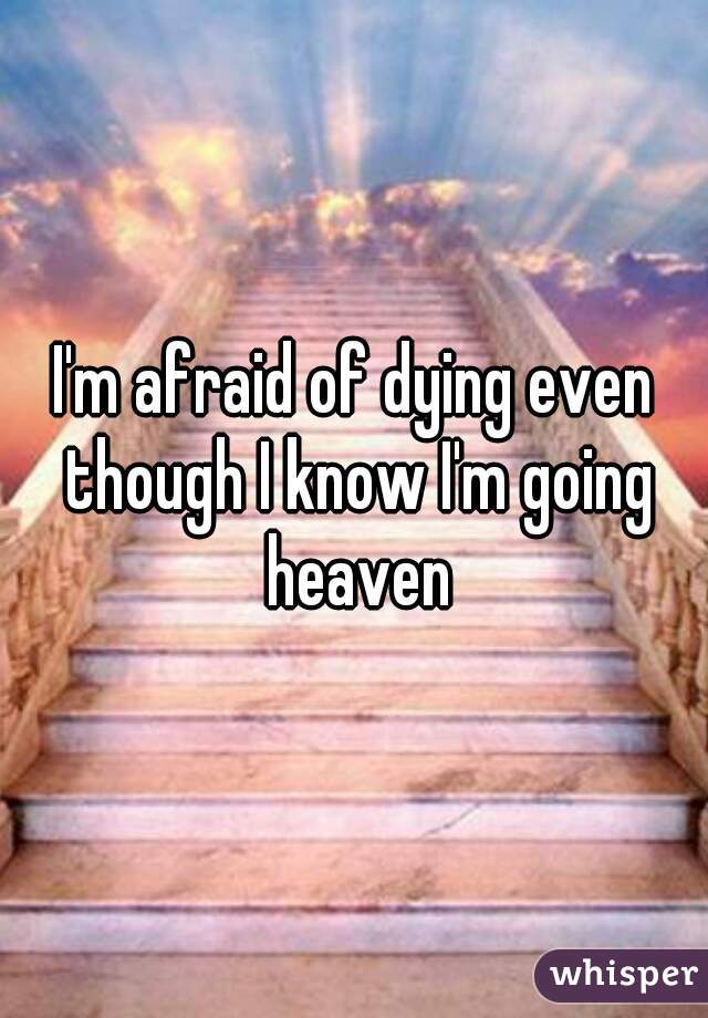 I'm afraid of dying even though I know I'm going heaven