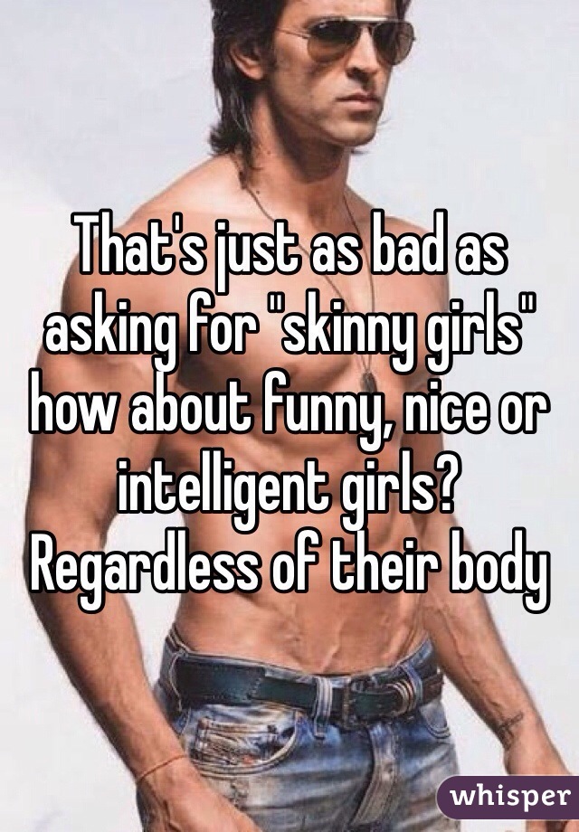That's just as bad as asking for "skinny girls" how about funny, nice or intelligent girls? Regardless of their body 