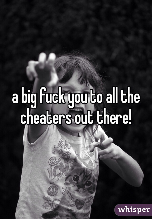 a big fuck you to all the cheaters out there! 