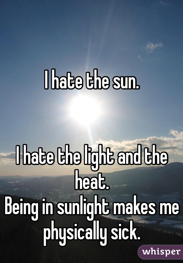 I hate the sun. 


I hate the light and the heat. 
Being in sunlight makes me physically sick. 