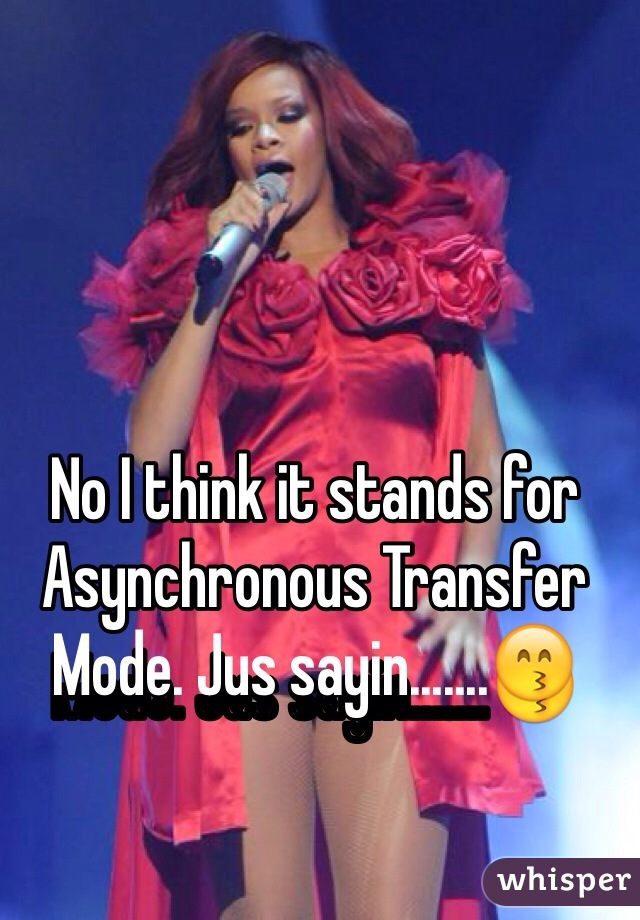 No I think it stands for Asynchronous Transfer Mode. Jus sayin.......😙