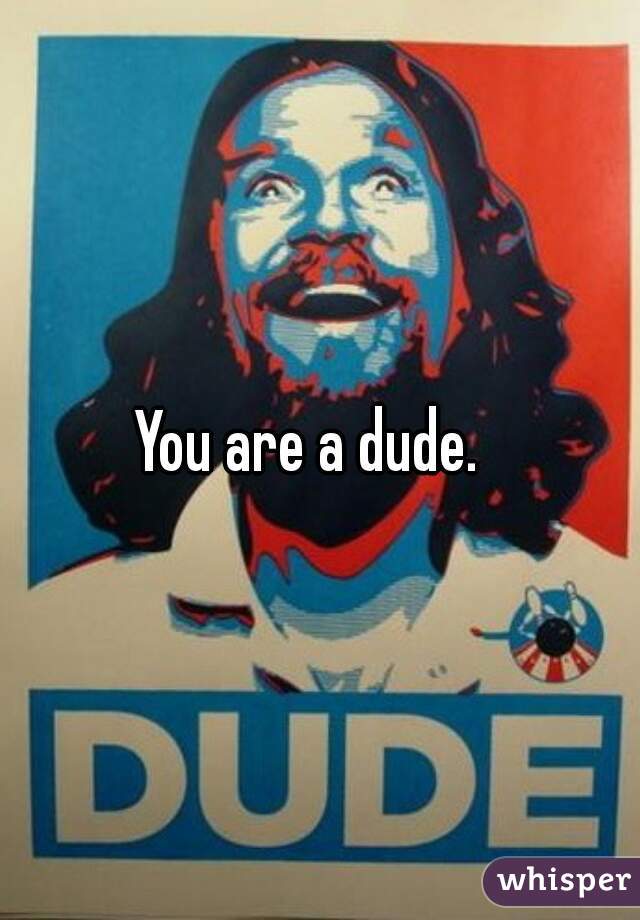 You are a dude.  