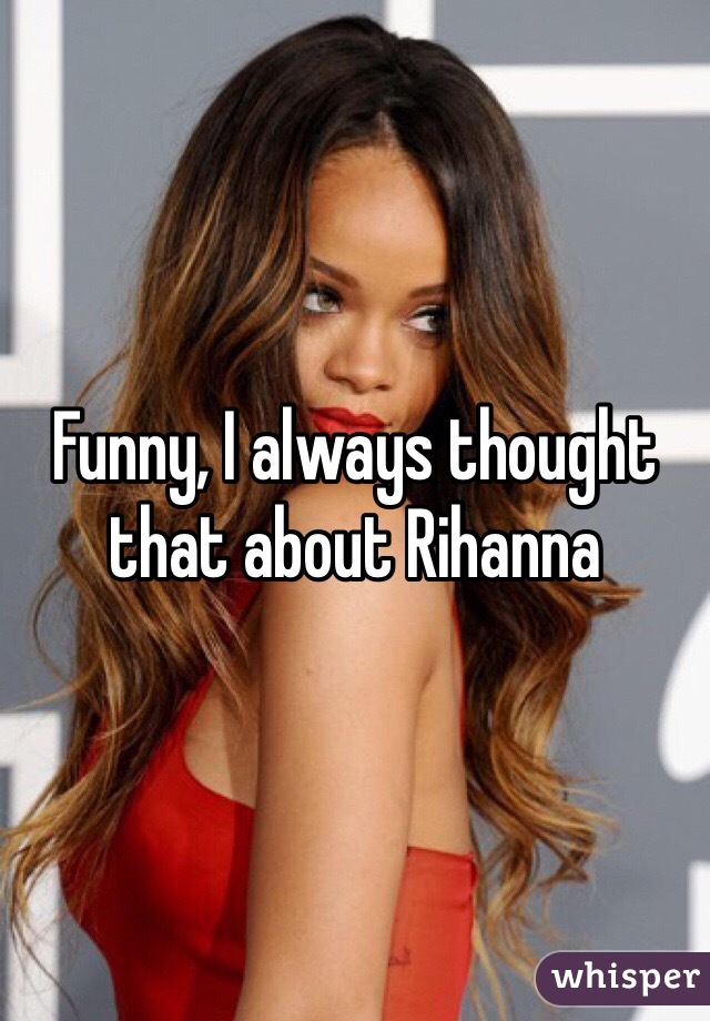 Funny, I always thought that about Rihanna 