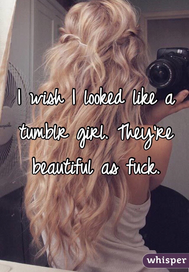 I wish I looked like a tumblr girl. They're beautiful as fuck.