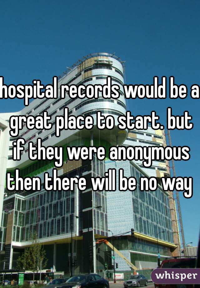 hospital records would be a great place to start. but if they were anonymous then there will be no way 
