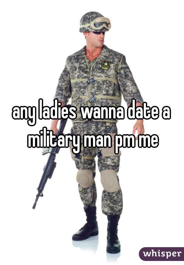 any ladies wanna date a military man pm me