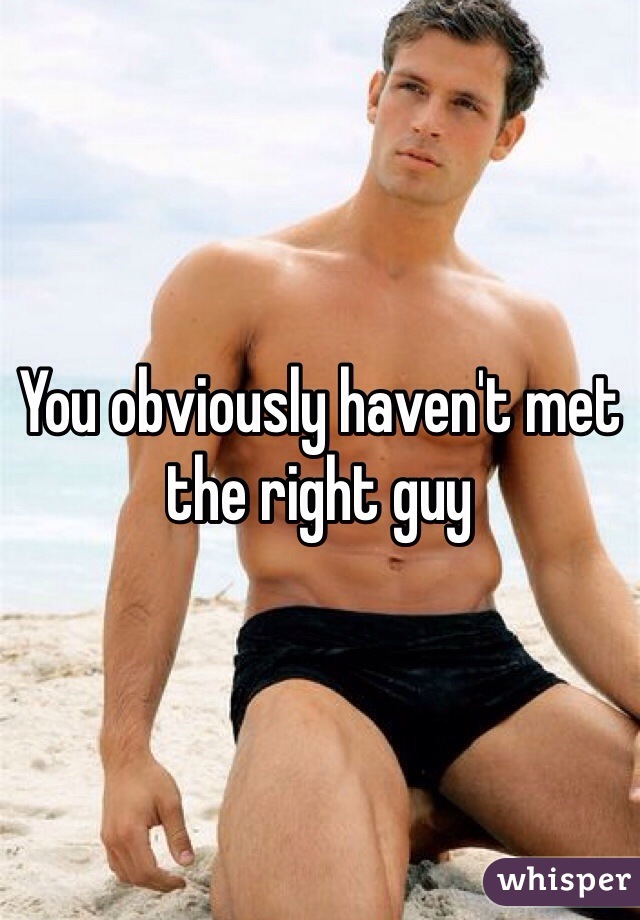You obviously haven't met the right guy
