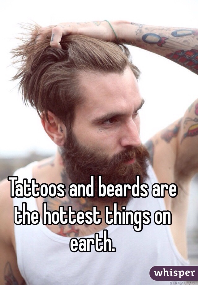 Tattoos and beards are the hottest things on earth.