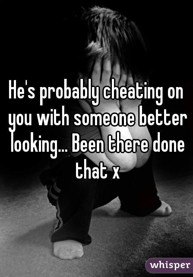 He's probably cheating on you with someone better looking... Been there done that x