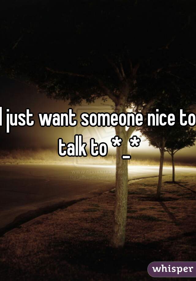 I just want someone nice to talk to *_*
