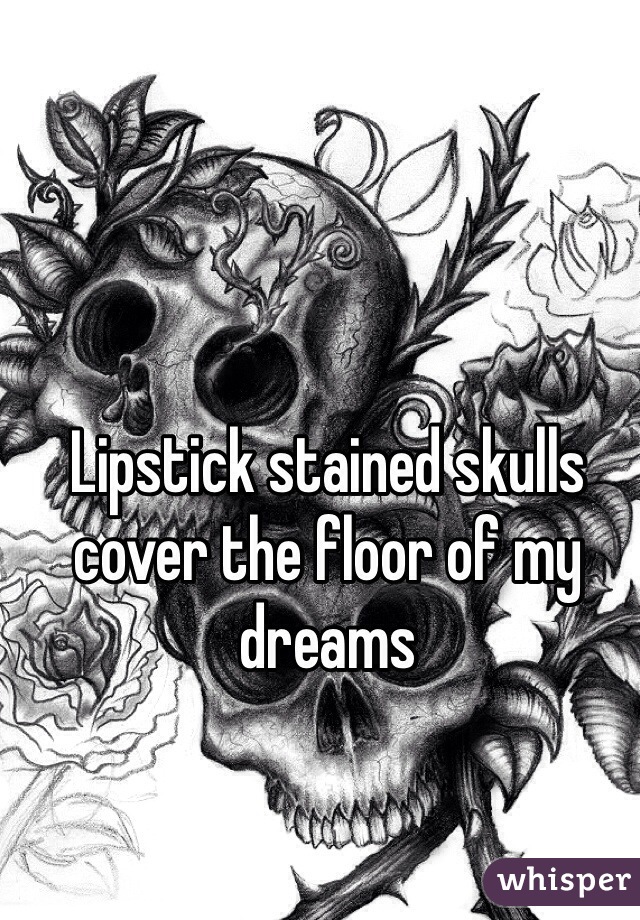 Lipstick stained skulls cover the floor of my dreams